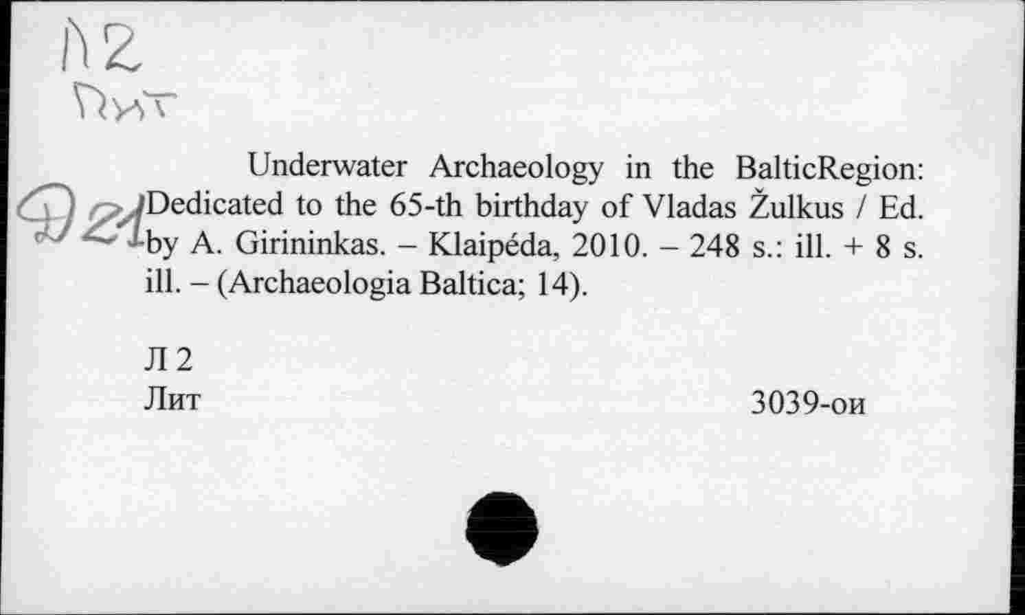 ﻿Underwater Archaeology in the BalticRegion: Dedicated to the 65-th birthday of Vladas Žulkus / Ed. by A. Girininkas. - Klaipéda, 2010. - 248 s.: ill. + 8 s. ill. - (Archaeologia Baltica; 14).
Л2
Лит
3039-ои